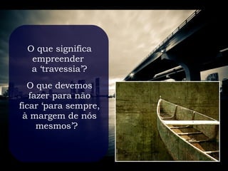 O que significa
  empreender
  a ‘travessia’?
  O que devemos
   fazer para não
ficar ‘para sempre,
 à margem de nós
     mesmos’?
 
