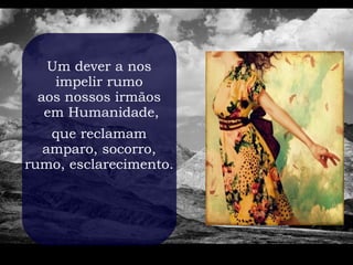 Um dever a nos
   impelir rumo
 aos nossos irmãos
  em Humanidade,
   que reclamam
  amparo, socorro,
rumo, esclarecimento.
 