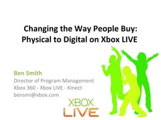 Changing the Way People Buy: Physical to Digital on Xbox LIVE   Ben Smith Director of Program Management  Xbox 360 - Xbox LIVE - Kinect [email_address] 