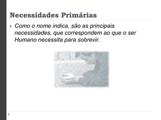 Necessidades Primárias 
 Como o nome indica, são as principais 
necessidades, que correspondem ao que o ser 
Humano necessita para sobrevir. 
 