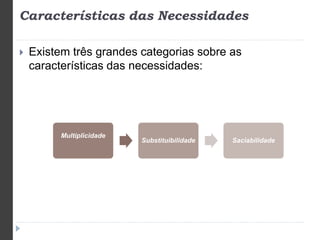 Características das Necessidades 
 Existem três grandes categorias sobre as 
características das necessidades: 
Multiplicidade 
Substituibilidade Saciabilidade 
 
