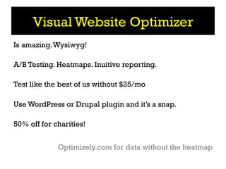 Visual Website Optimizer
Is amazing. Wysiwyg!

A/B Testing. Heatmaps. Inuitive reporting.

Test like the best of us without $25/mo

Use WordPress or Drupal plugin and it’s a snap.

50% off for charities!


             Optimizely.com for data without the heatmap
 