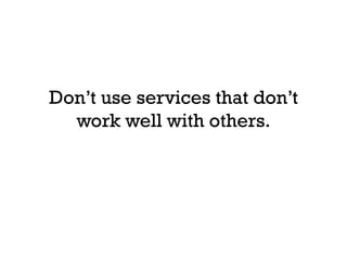 Don’t use services that don’t
  work well with others.
 