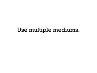 Use multiple mediums.
 