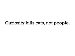 Curiosity kills cats, not people.
 