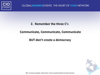 2.  Remember the three C’s  Communicate, Communicate, Communicate BUT don’t create a democracy NOTE - all content (c) copyright : Graham Benson – Not to be reproduced without the authors permission 