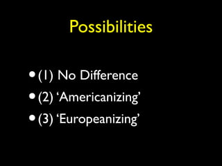 Possibilities
•(1) No Difference
•(2) ‘Americanizing’
•(3) ‘Europeanizing’
 