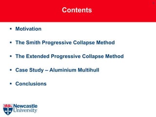 2


                   Contents

 Motivation

 The Smith Progressive Collapse Method

 The Extended Progressive Collapse Method

 Case Study – Aluminium Multihull

 Conclusions
 