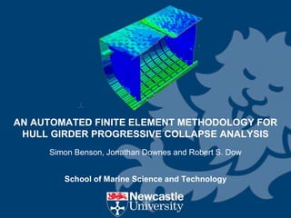AN AUTOMATED FINITE ELEMENT METHODOLOGY FOR
 HULL GIRDER PROGRESSIVE COLLAPSE ANALYSIS
     Simon Benson, Jonathan Downes and Robert S. Dow


        School of Marine Science and Technology
 
