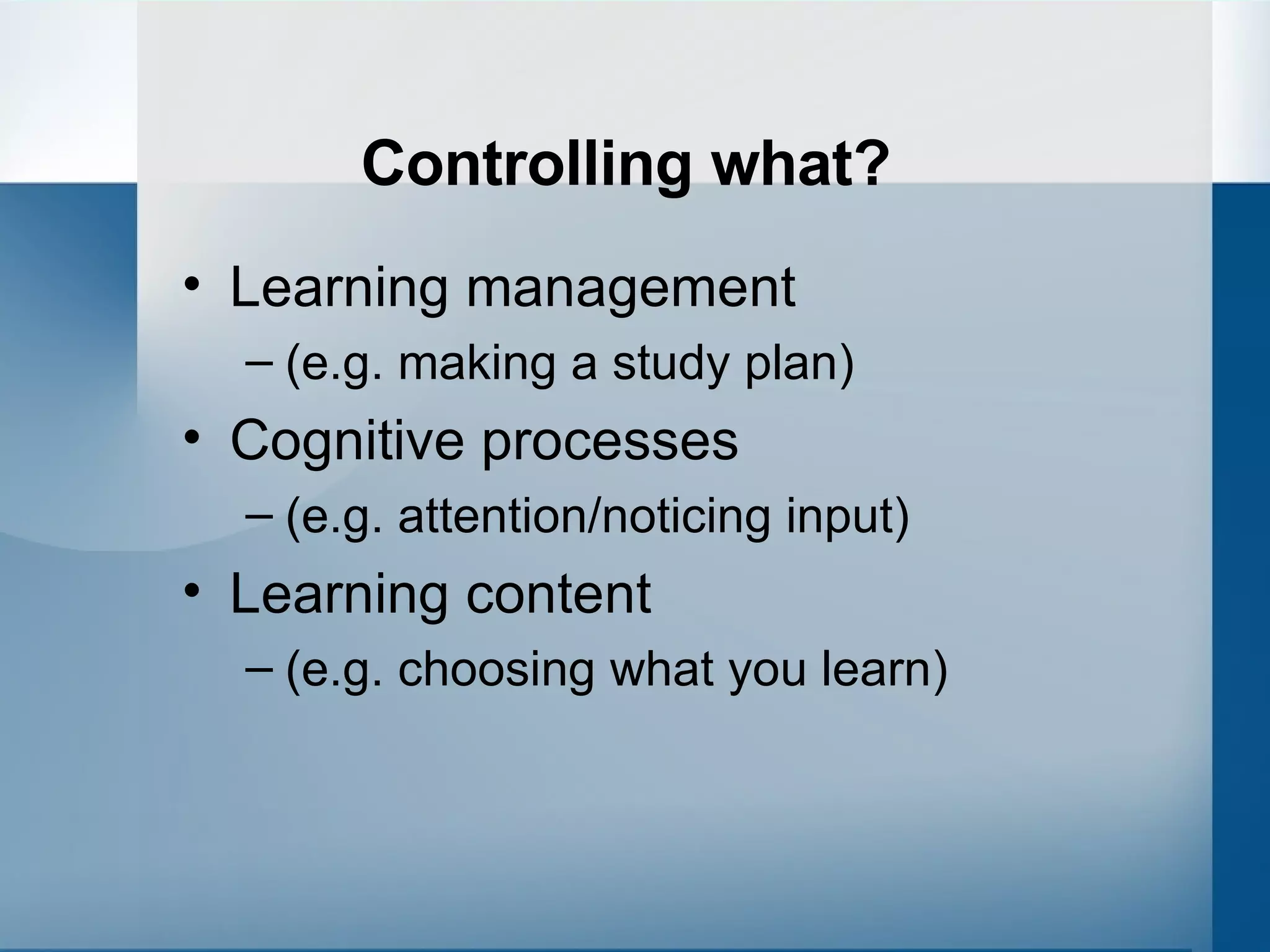Controlling what? Learning management (e.g. making a study plan) Cognitive processes (e.g. attention/noticing input) Learning content (e.g. choosing what you learn) 