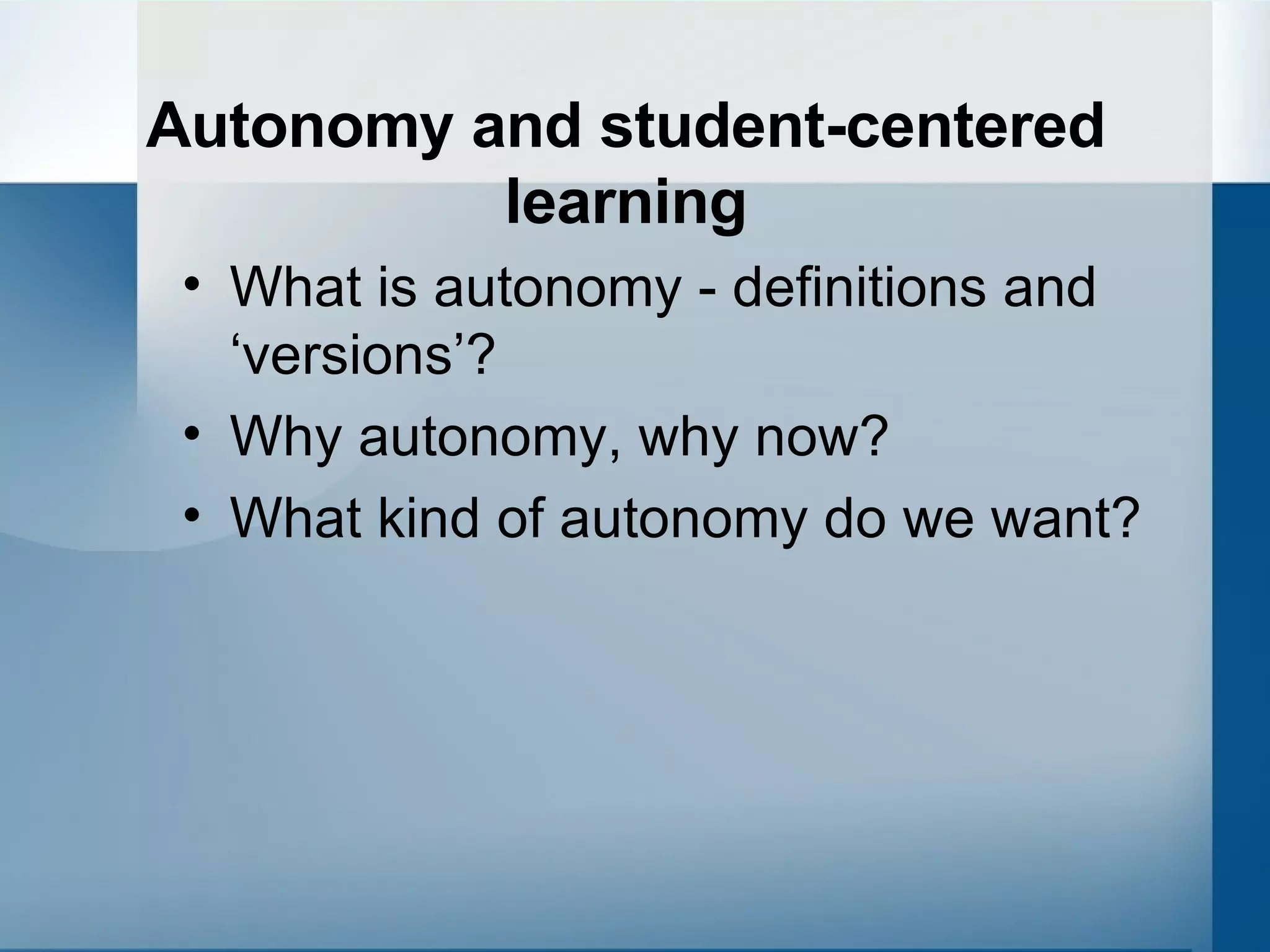 Autonomy and student-centered learning What is autonomy - definitions and ‘versions’? Why autonomy, why now? What kind of autonomy do we want? 