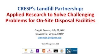 CRESP’s Landfill Partnership:
Applied Research to Solve Challenging
Problems for On-Site Disposal Facilities
Craig H. Benson, PhD, PE, NAE
University of Virginia/CRESP
chbenson@virginia.edu
Waste Management 2019
 