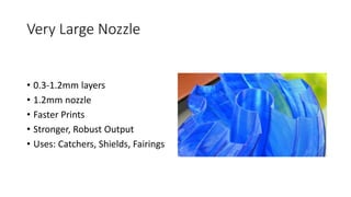 Very Large Nozzle
• 0.3-1.2mm layers
• 1.2mm nozzle
• Faster Prints
• Stronger, Robust Output
• Uses: Catchers, Shields, Fairings
 
