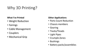 Why 3D Printing?
What I’ve Printed
• Weight Reduction
• Fairings
• Cable Management
• Couplers
• Mechanical Grip
Other Applications
• Parts Count Reduction
• Chassis members
• Gearing
• Tracks/Treads
• Light Pipes
• Crumple Zones
• Bushings
• Battery packs/assemblies
 