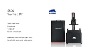$500
Wanhao D7
Tough, Clear Resin
Proprietary
4.7x2.6x8”
Source: Amazon.com
Advantage: High Precision, Light pipes
Cons: Brittle parts, small build volume
 