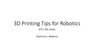 3D Printing Tips for Robotics
(FTC / FRC, Clubs)
Shashi Jain | @skjain2
 