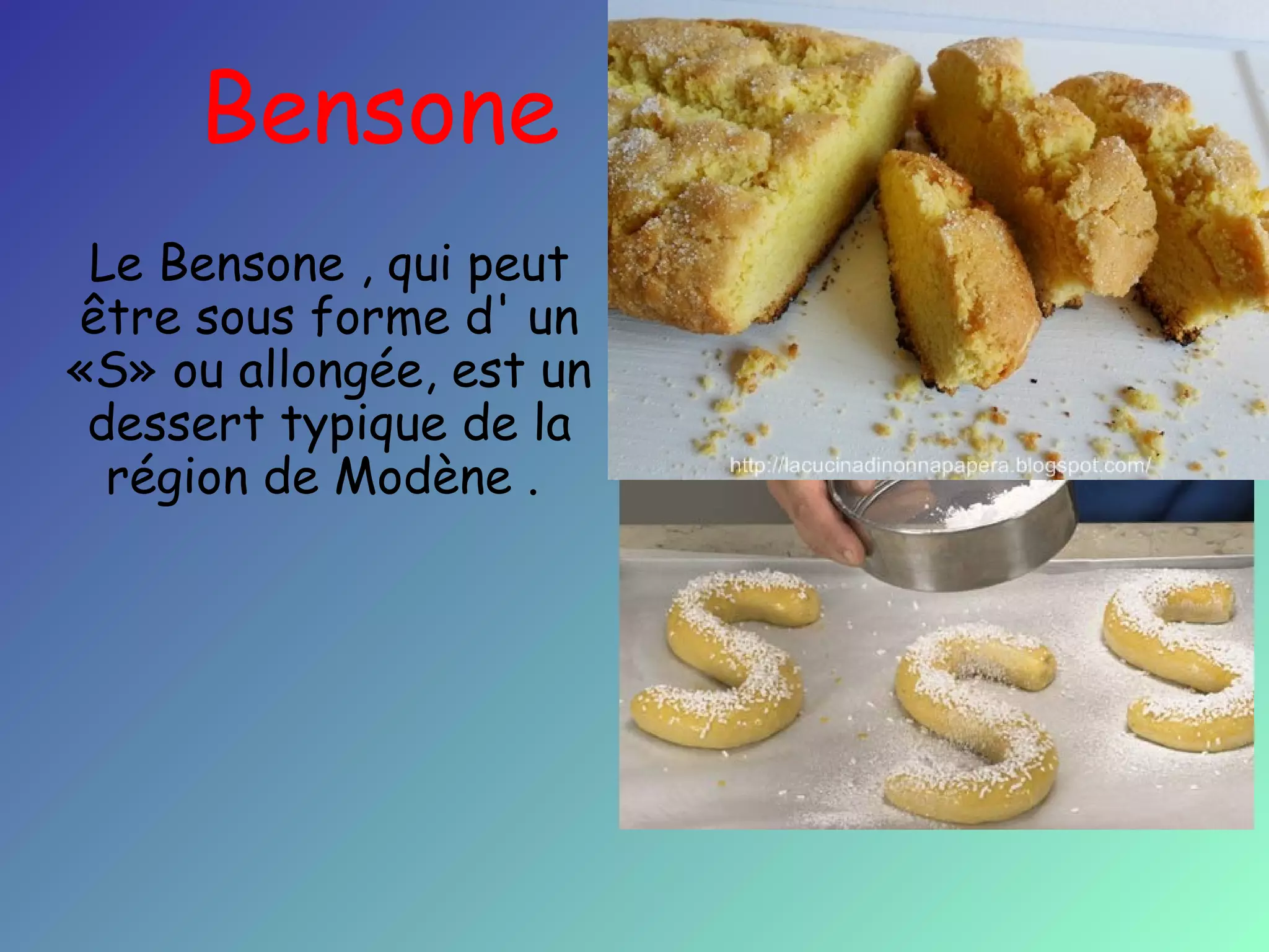Bensone
Le Bensone , qui peut
être sous forme d' un
«S» ou allongée, est un
dessert typique de la
région de Modène .