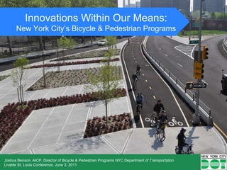 Innovations Within Our Means: New York City’s Bicycle & Pedestrian Programs Joshua Benson, AICP, Director of Bicycle & Pedestrian Programs NYC Department of Transportation Livable St. Louis Conference, June 3, 2011 