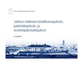 Julkisen hallinnon tietoliikennepalvelu-,
päätelaitepalvelu- ja
viestintäpalvelulinjaukset
Julkisen hallinnon ICT osasto
11.5.2016
 
