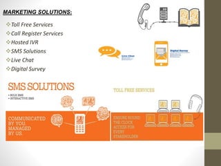 MARKETING SOLUTIONS:
Toll Free Services
Call Register Services
Hosted IVR
SMS Solutions
Live Chat
Digital Survey
 