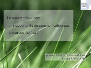 Le native advertising :
une opportunité de communication pour
la marque Activia ?
Alexandra BENSOUSSAN-SUREAU
Shadia RAMSAHYE
 