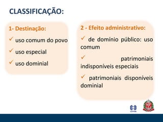 1- Destinação:
 uso comum do povo
 uso especial
 uso dominial
CLASSIFICAÇÃO:
2 - Efeito administrativo:
 de domínio público: uso
comum
 patrimoniais
indisponíveis especiais
 patrimoniais disponíveis
dominial
 