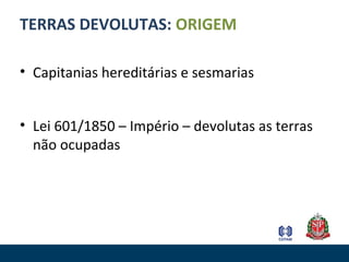 TERRAS DEVOLUTAS: ORIGEM
• Capitanias hereditárias e sesmarias
• Lei 601/1850 – Império – devolutas as terras
não ocupadas
 