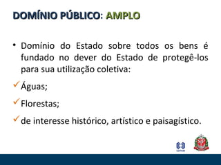 LEI RESO-
LUÇÃO
DOMÍNIODOMÍNIO PÚBLICOPÚBLICO: AMPLOAMPLO
• Domínio do Estado sobre todos os bens é
fundado no dever do Estado de protegê-los
para sua utilização coletiva:
Águas;
Florestas;
de interesse histórico, artístico e paisagístico.
 