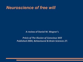 A review of Daniel M. Wegner's
Précis of The Illusion of Conscious Will
Published 2004, Behavioural & Brain Sciences 27.
Neuroscience of free will
 