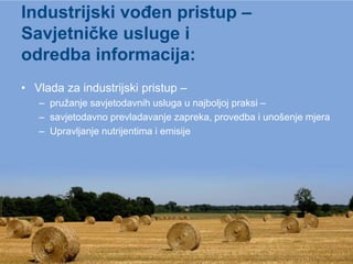 Industrijski vođen pristup –
Savjetničke usluge i
odredba informacija:
• Vlada za industrijski pristup –
   – pružanje savjetodavnih usluga u najboljoj praksi –
   – savjetodavno prevladavanje zapreka, provedba i unošenje mjera
   – Upravljanje nutrijentima i emisije
 
