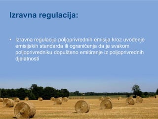 Izravna regulacija:

• Izravna regulacija poljoprivrednih emisija kroz uvođenje
  emisijskih standarda ili ograničenja da je svakom
  poljoprivredniku dopušteno emitiranje iz poljoprivrednih
  djelatnosti
 