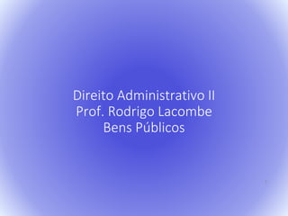 Direito Administrativo II 
Prof. Rodrigo Lacombe 
Bens Públicos 
1 
 