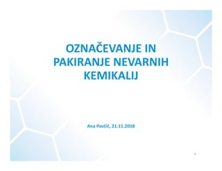 OZNAČEVANJE IN 
PAKIRANJE NEVARNIH 
KEMIKALIJ
Ana Pavčič, 21.11.2018
1
 