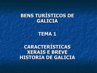 BENS TURÍSTICOS DE GALICIA TEMA 1 CARACTERÍSTICAS XERAIS E BREVE HISTORIA DE GALICIA 