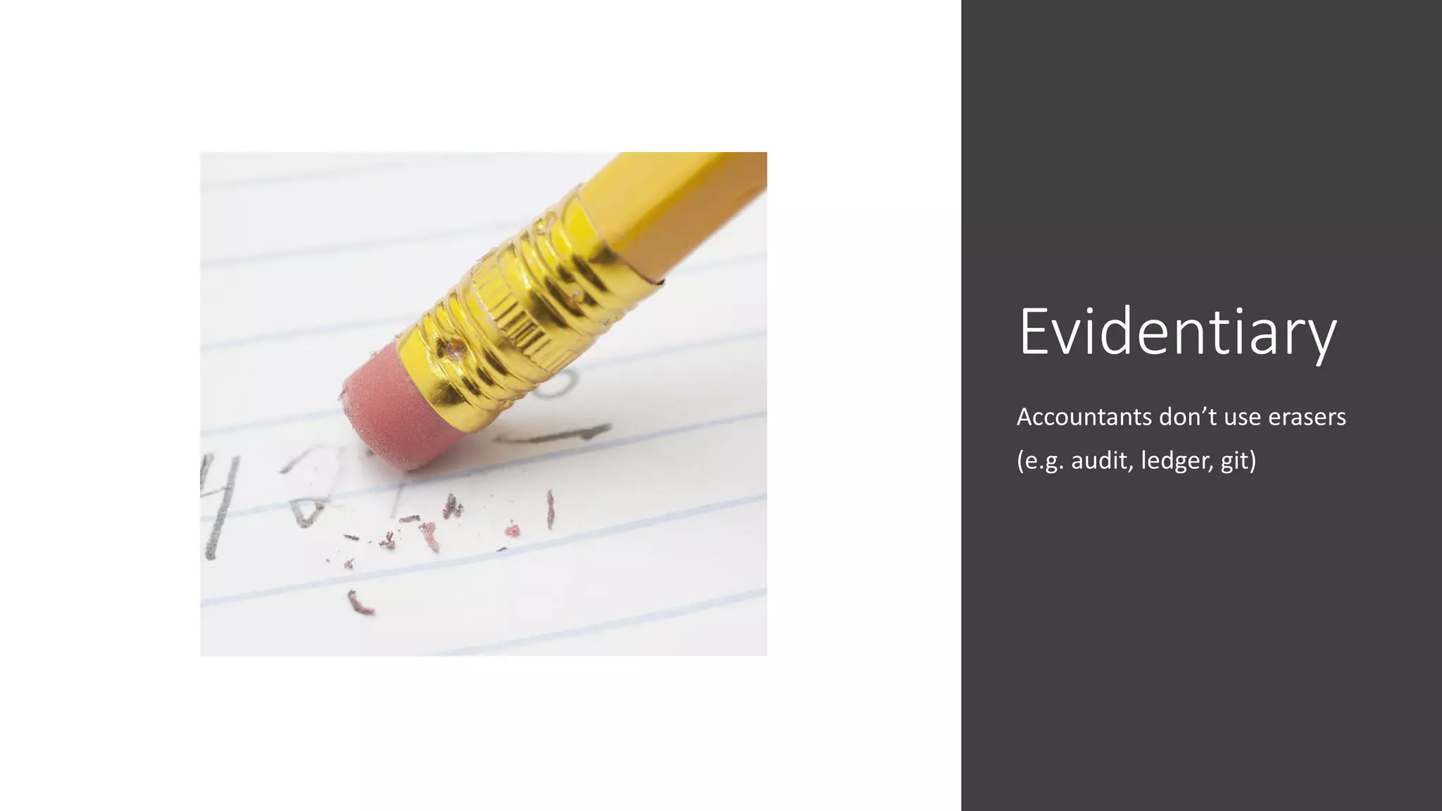 Evidentiary
Accountants don’t use erasers
(e.g. audit, ledger, git)
 