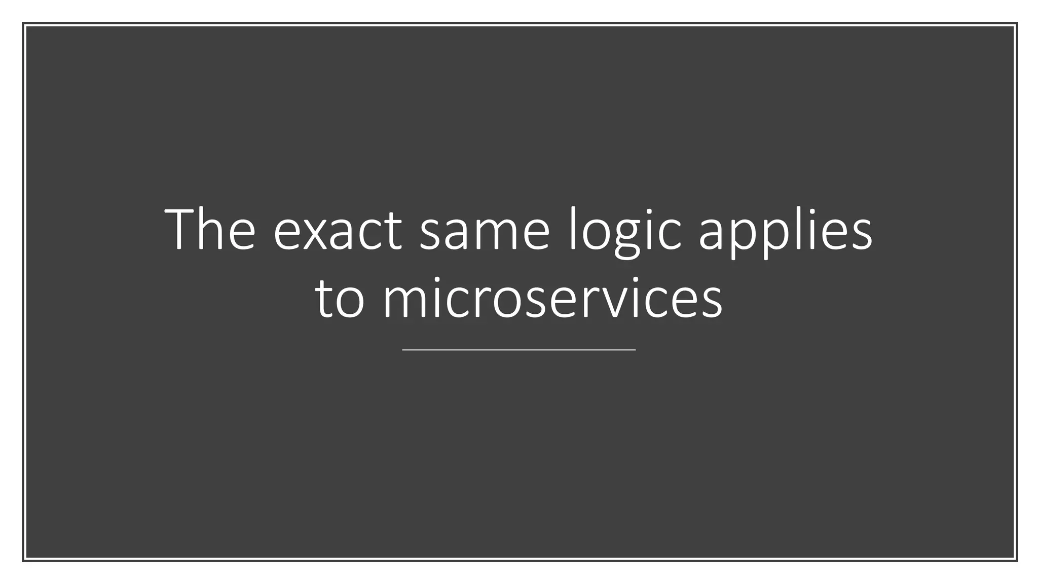 The exact same logic applies
to microservices
 