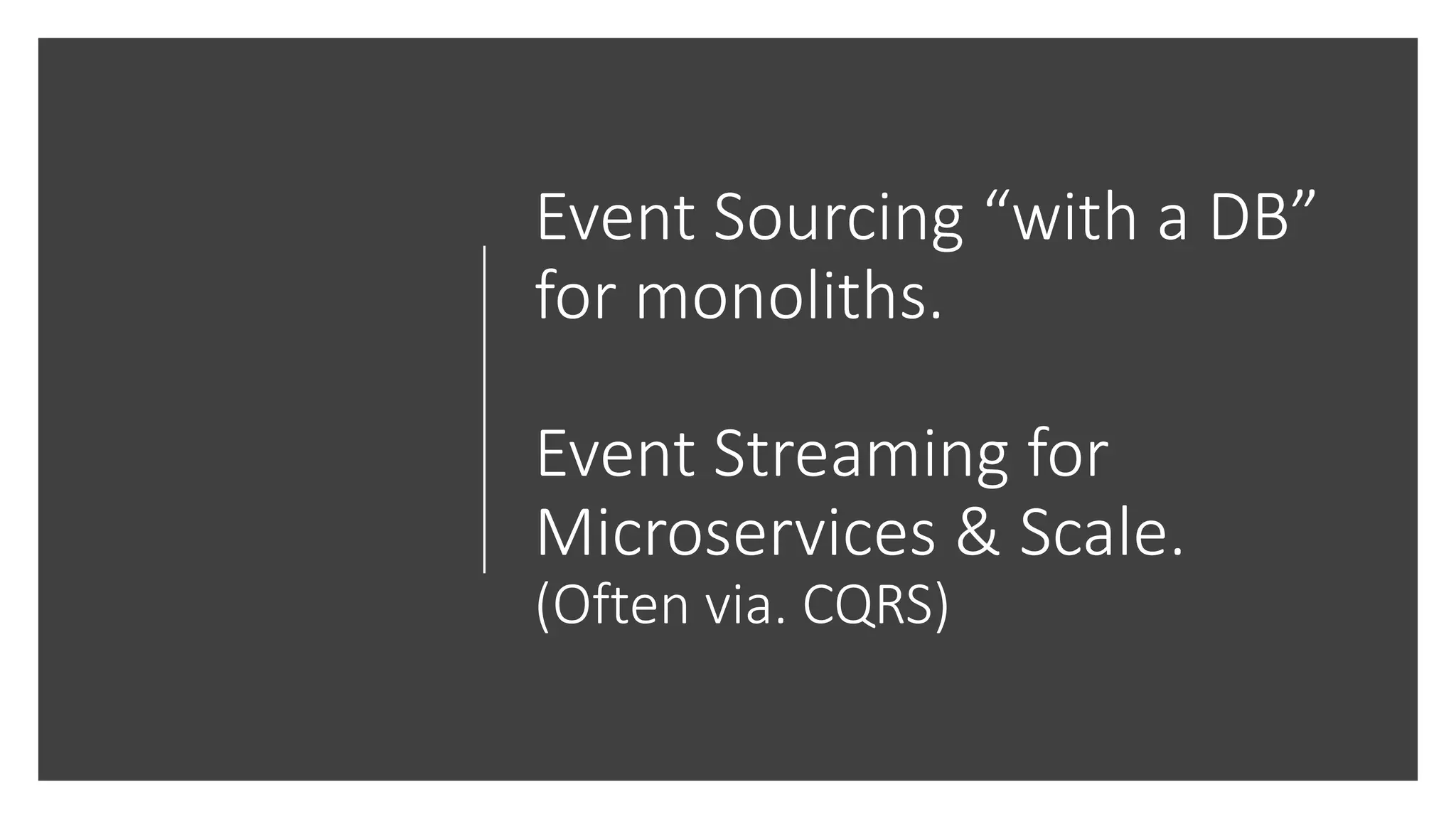 Event Sourcing “with a DB”
for monoliths.
Event Streaming for
Microservices & Scale.
(Often via. CQRS)
 