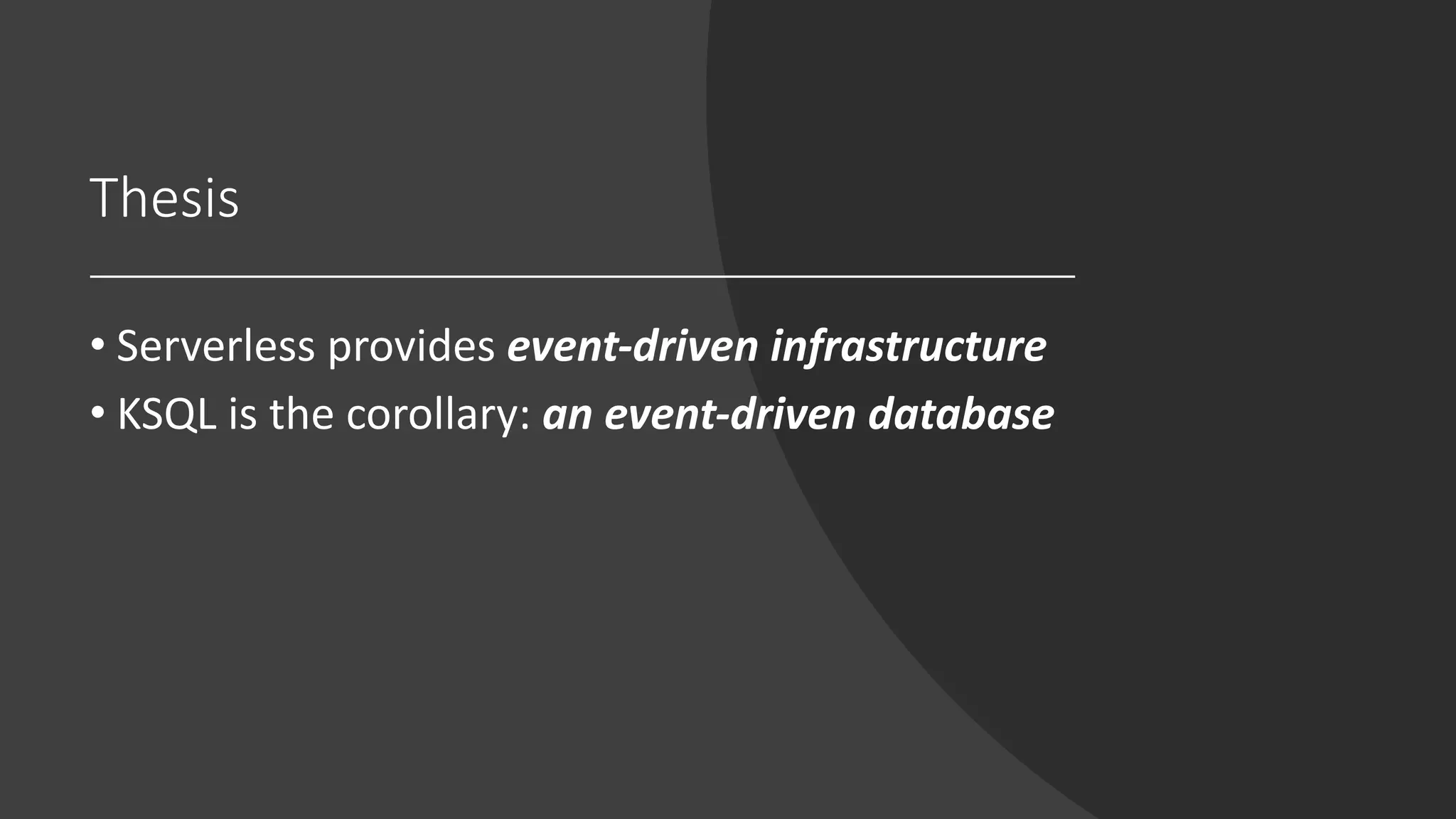 Thesis
• Serverless provides event-driven infrastructure
• KSQL is the corollary: an event-driven database
 