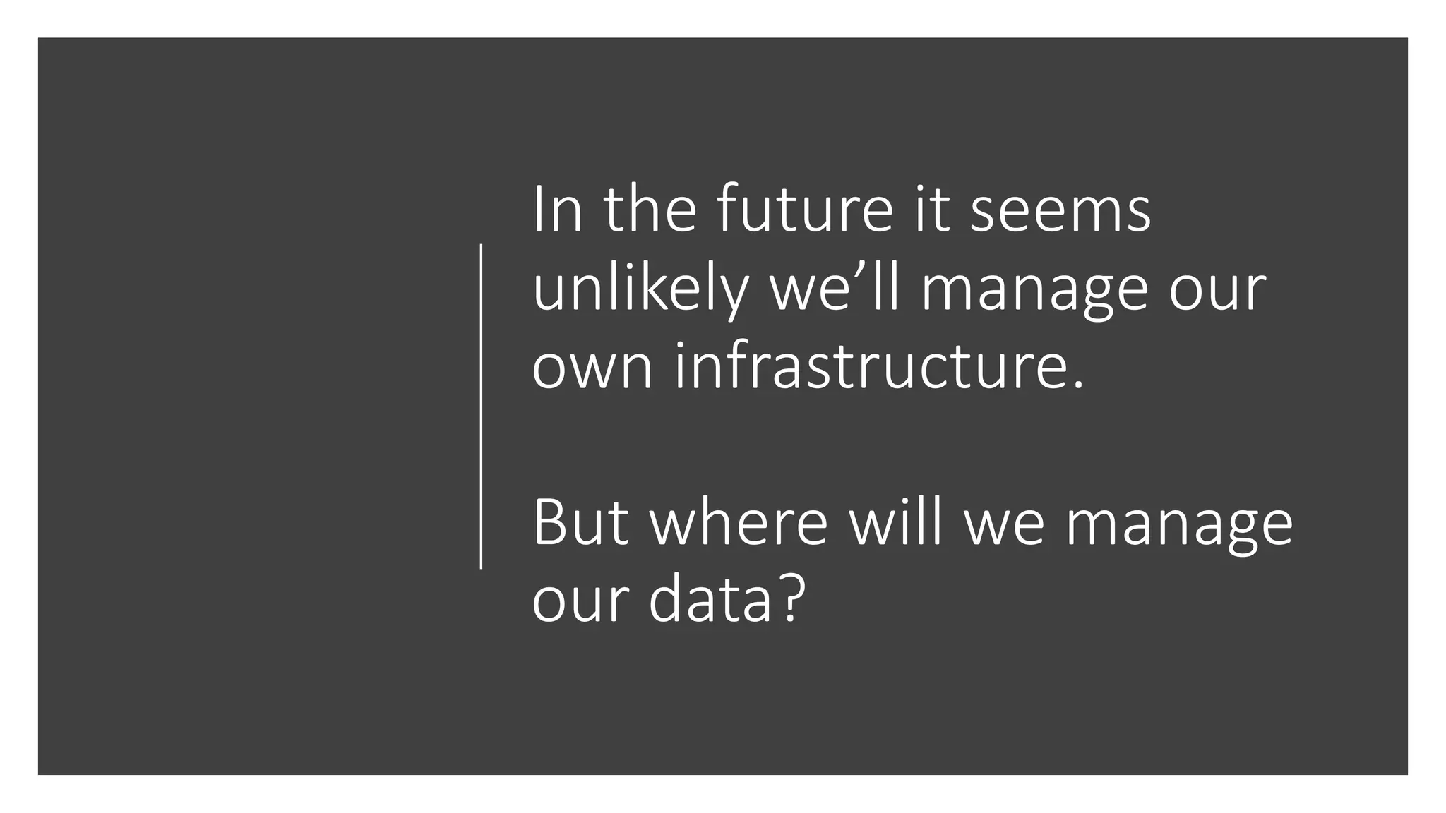 In the future it seems
unlikely we’ll manage our
own infrastructure.
But where will we manage
our data?
 