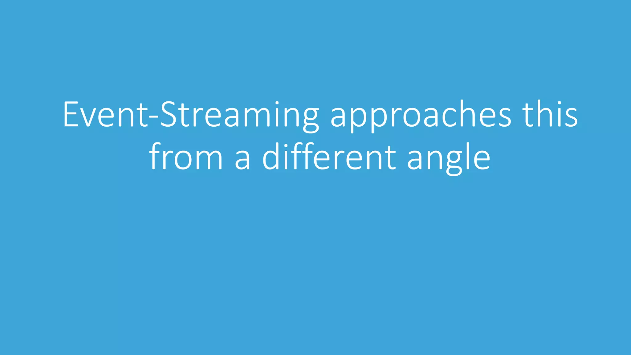 Event-Streaming approaches this
from a different angle
 