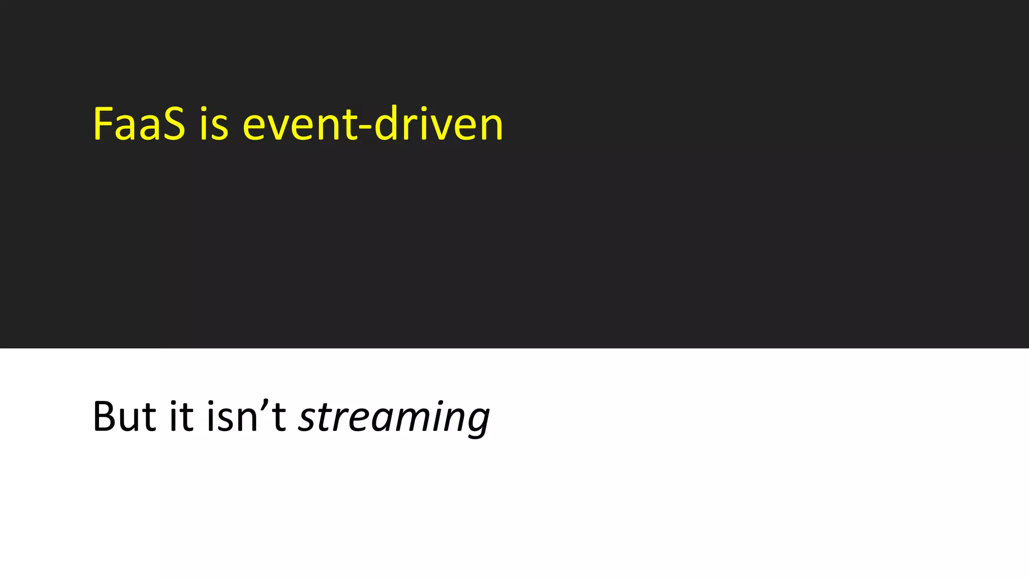 FaaS is event-driven
But it isn’t streaming
 