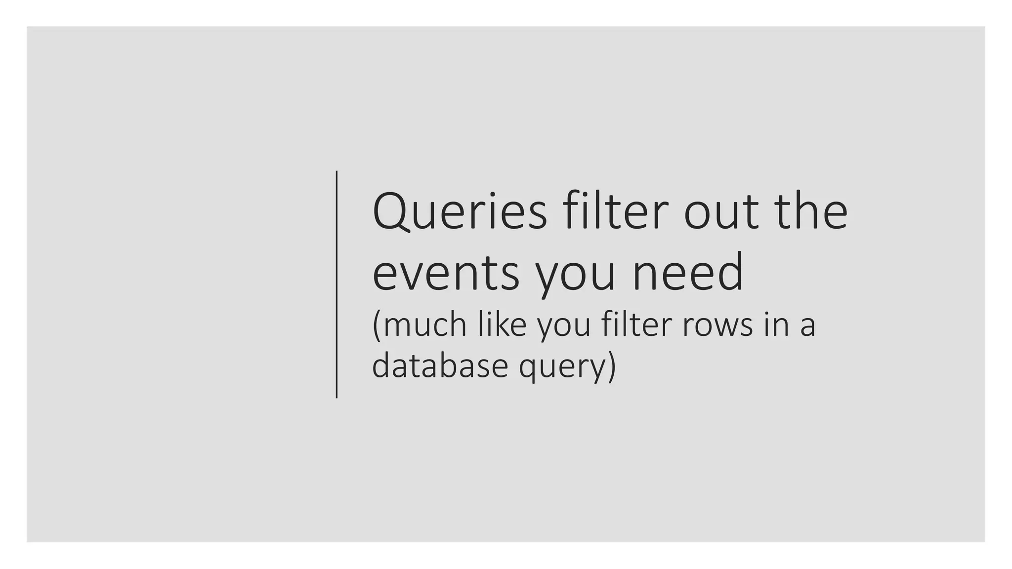 Queries filter out the
events you need
(much like you filter rows in a
database query)
 