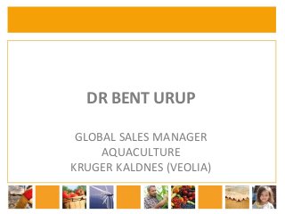 DR BENT URUP 
GLOBAL SALES MANAGER 
AQUACULTURE 
KRUGER KALDNES (VEOLIA)  
