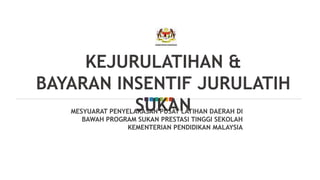 KEJURULATIHAN &
BAYARAN INSENTIF JURULATIH
SUKAN
MESYUARAT PENYELARASAN PUSAT LATIHAN DAERAH DI
BAWAH PROGRAM SUKAN PRESTASI TINGGI SEKOLAH
KEMENTERIAN PENDIDIKAN MALAYSIA
 
