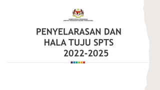 PENYELARASAN DAN
HALA TUJU SPTS
2022-2025
 