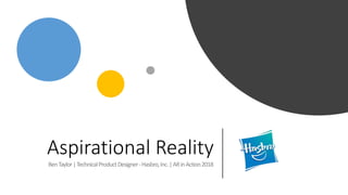Aspirational Reality
BenTaylor|TechnicalProductDesigner-Hasbro,Inc.|ARinAction2018
 