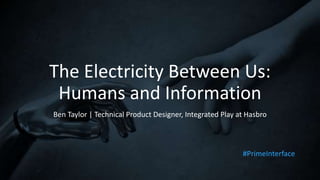 The Electricity Between Us:
Humans and Information
Ben Taylor | Technical Product Designer, Integrated Play at Hasbro
#PrimeInterface
 