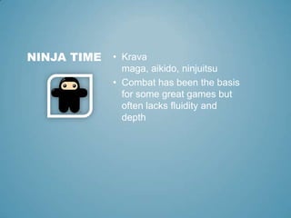 Krava maga, aikido, ninjuitsu Combat has been the basis for some great games but often lacks fluidity and depth Ninja time 