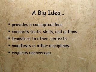 A Big Idea… provides a conceptual lens. connects facts, skills, and actions. transfers to other contexts. manifests in other disciplines. requires uncoverage. 