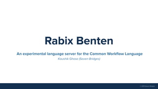 © 2019 Seven Bridges
Rabix Benten
An experimental language server for the Common Workﬂow Language
Kaushik Ghose (Seven Bridges)
 